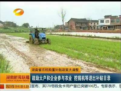湖南省农机购置补贴政策大调整 鼓励大户和企业参与农业 挖掘机等退出补贴目录
