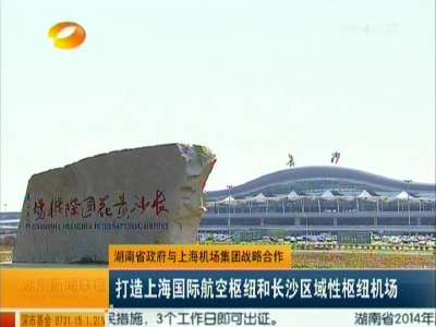 湖南省政府与上海机场集团战略合作 打造上海国际航空枢纽和长沙区域性枢纽机场