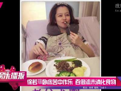 [视频]徐若瑄卧床苦中作乐 硬吞倒流未消化食物
