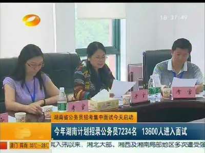 湖南省公务员招考集中面试今天启动：今年湖南计划招录公务员7234名 13600人进入面试