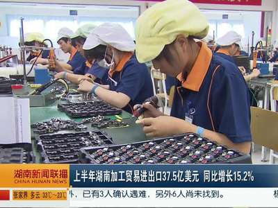 上半年湖南加工贸易进出口37.5亿美元 同比增长15.2％