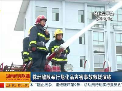 株洲醴陵举办危化品灾害事故救援演练