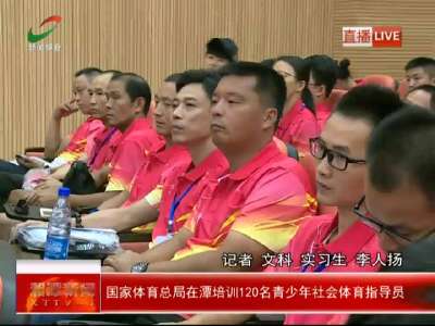 湘潭：国家体育总局在潭培训120名青少年社会体育指导员