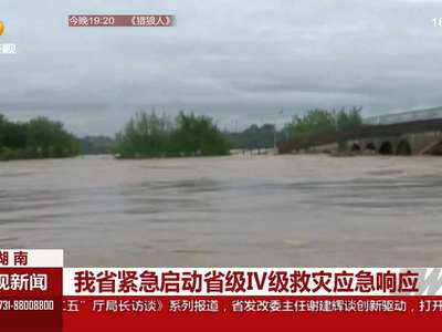 湖南：我省紧急启动省级Ⅳ级救灾应急响应