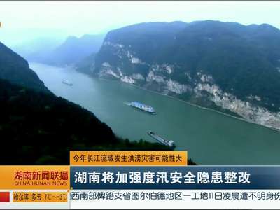 今年长江流域发生洪涝灾害可能性大 湖南将加强度汛安全隐患整改