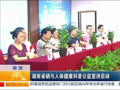 湘潭：湖南省硒与人体健康科普公益宣讲启动