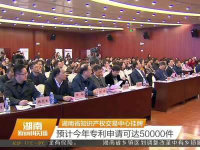 湖南省知识产权交易中心挂牌 预计今年专利申请可达50000件