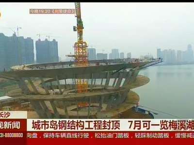 城市岛钢结构工程封顶 7月可一览梅溪湖全景