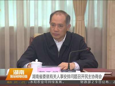 湖南省委就有关人事安排问题召开民主协商会