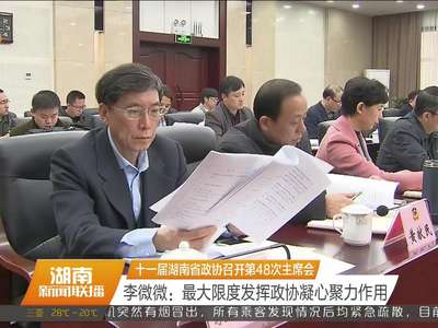 十一届湖南省政协召开第48次主席会 李微微：最大限度发挥政协凝心聚力作用