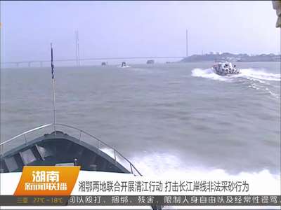 湘鄂两地联合开展清江行动 打击长江岸线非法采砂行为