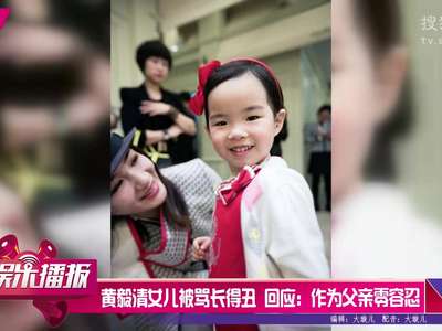 [视频]黄毅清女儿被骂长得丑 回应：作为父亲零容忍