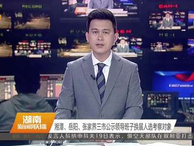 湘潭、岳阳、张家界三市公示领导班子换届人选考察对象