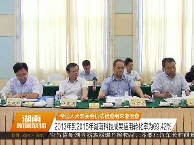 全国人大常委会执法检查组来湘检查 2013年到2015年湖南科技成果应用转化率为69.42%