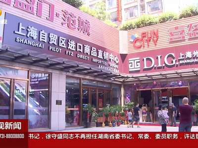 长沙：在家门口买“全球” 长沙人又有新去处