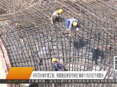 涔天河水库扩建工程：假期建设者坚守岗位 