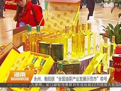 永州、衡阳获“全国油茶产业发展示范市”称号