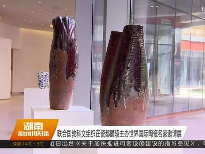 联合国教科文组织在瓷都醴陵主办世界国际陶瓷名家邀请展