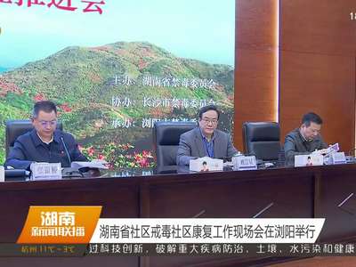 湖南省社区戒毒社区康复工作现场会在浏阳举行