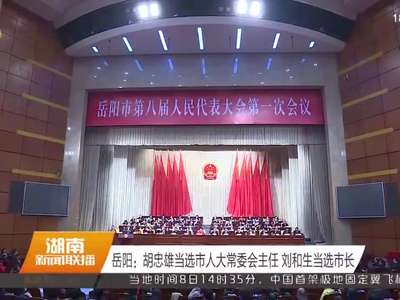 岳阳：胡忠雄当选市人大常委会主任 刘和生当选市长
