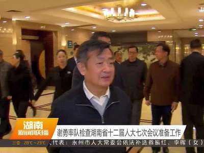 谢勇率队检查湖南省十二届人大七次会议准备工作