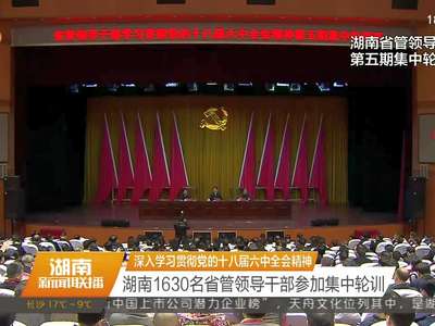 深入学习贯彻党的十八届六中全会精神 湖南1630名省管领导干部参加集中轮训