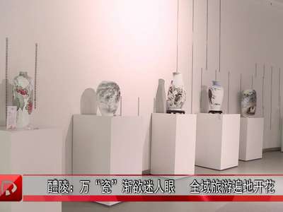 醴陵：万“瓷”渐欲迷人眼   全域旅游遍地开花