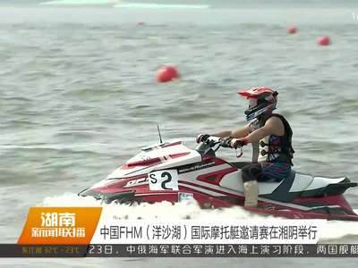 中国FHM（洋沙湖）国际摩托艇邀请赛在湘阴举行