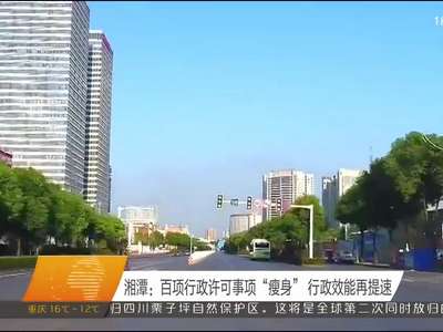 湘潭：百项行政许可事项“瘦身” 行政效能再提速