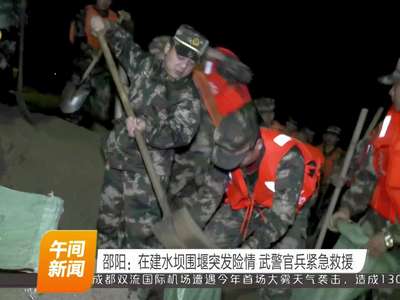 邵阳：在建水坝围堰突发险情 武警官兵紧急救援