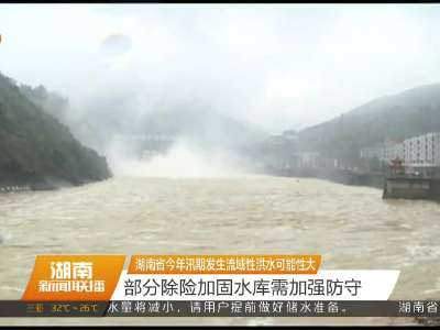 湖南省今年汛期发生流域性洪水可能性大 部分除险加固水库需加强防守