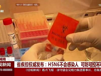 湖南省疾控权威发布：H5N6不会感染人 可防可控不可怕