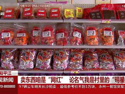 岳阳平江：卖东西咱是“网红” 论名气我是村里的“明星”