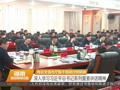 传达全省市厅级干部研讨班精神 深入学习习近平总书记系列重要讲话精神