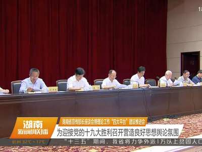 湖南省宣传部长座谈会暨理论工作“四大平台”建设推进会 为迎接党的十九大胜利召开营造良好思想