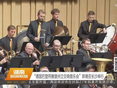 “德国巴登符腾堡州立交响音乐会”昨晚在长沙举行