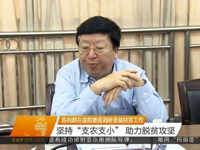 陈向群在益阳娄底调研金融扶贫工作 坚持“支农支小”助力脱贫攻坚