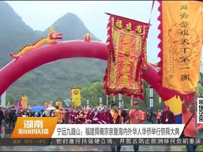 宁远九嶷山：福建舜裔宗亲暨海内外华人华侨举行祭舜大典