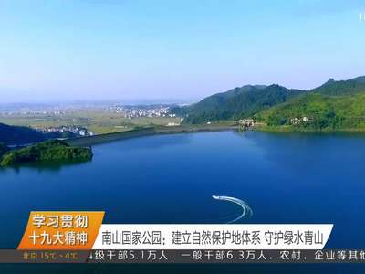 学习贯彻十九大精神 南山国家公园：建立自然保护地体系 守护绿水青山