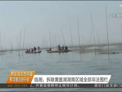 临湘：拆除黄盖湖湖南区域全部非法围栏