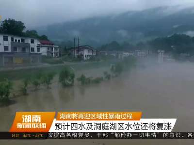 湖南将再迎区域性暴雨过程 预计四水及洞庭湖区水位还将复涨