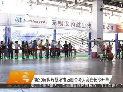 第30届世界批发市场联合会大会在长沙开幕