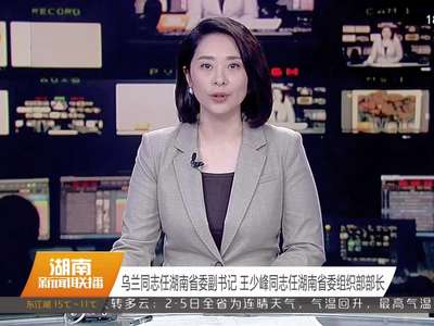乌兰同志任湖南省委副书记 王少峰同志任湖南省委组织部部长