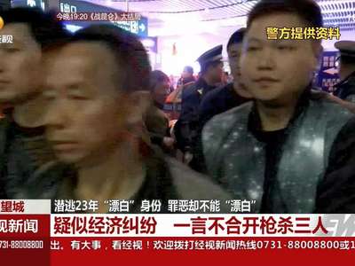 犯罪嫌疑人潜逃23年“漂白”身份 曾因经济纠纷开枪杀三人