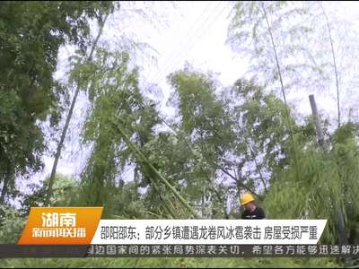 邵阳邵东：部分乡镇遭遇龙卷风冰雹袭击 房屋受损严重