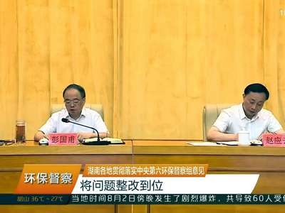 湖南各地贯彻落实中央第六环保督察组意见 将问题整改到位