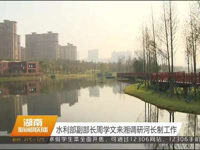 水利部副部长周学文来湘调研河长制工作