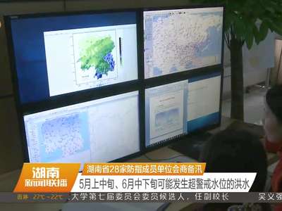 湖南省28家防指成员单位会商备汛 5月上中旬、6月中下旬可能发生超警戒水位的洪水
