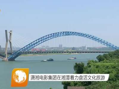 潇湘电影集团在湘潭着力盘活文化旅游
