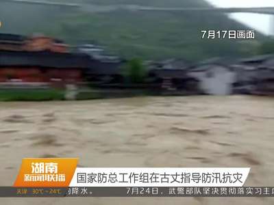 国家防总工作组在古丈指导防汛抗灾